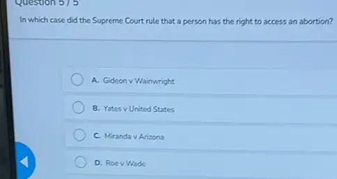 In which case did the Supreme Court rule that a person has the right to access an abortion?
A. Gideon v Wainwright
B. Yates v United States
C. Miranda vArizona
D. Roev Wade