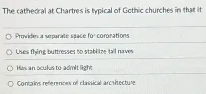 The cathedral at Chartres is typical of Gothic churches in that it
Provides a separate space for coronations
Uses flying buttresses to stabilize tall naves
Has an oculus to admit light
Contains references of classical architecture