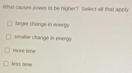 What causes power to be higher? Select all that apply
larger change in energy
smaller change in energy
more time
less time