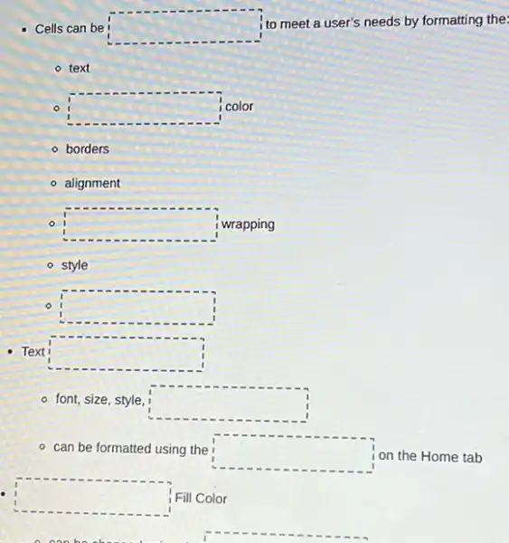 Cells can be square 
i to meet a user's needs by formatting the:
- text
square 
color
- borders
- alignment
o
square  wrapping
- style
square 
Text square 
- font, size, style,
square 
- can be formatted using the
square  on the Home tab
square