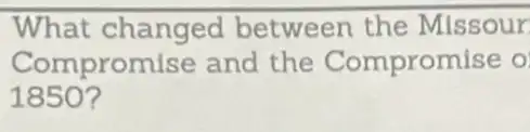 What changed between the Missour
Compromise and the Compromise o
1850 ?