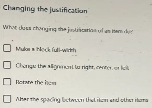 Changing the justification
What does changing the justification of an item do?
Make a block full -width
Change the alignment to right, center, or left
Rotate the item
Alter the spacing between that item and other items