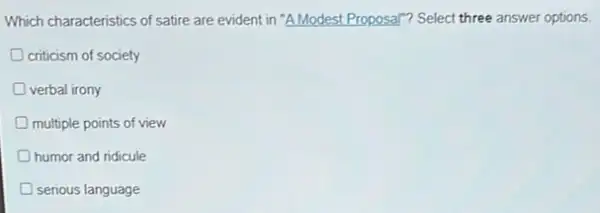 Which characteristics of satire are evident in "AModest Proposal"? Select three answer options.
criticism of society
D verbal irony
multiple points of view
D humor and ridicule
serious language