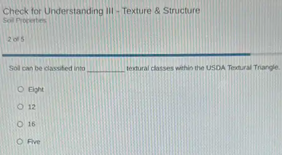 Check for Understanding III -Texture & Structure
Soil Properties
2015
Soil can be classified into __ textural classes within the USDA Textural Triangle:
Eight
12
16
Five