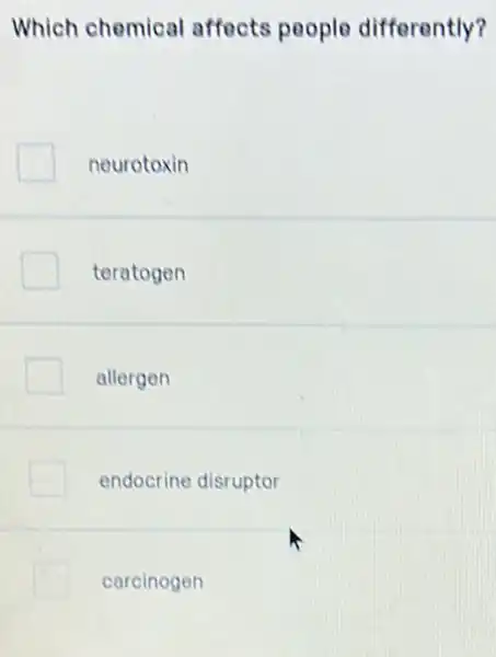 Which chemical affects people differently?
neurotoxin
teratogen
allergen
endocrine disruptor
carcinogen