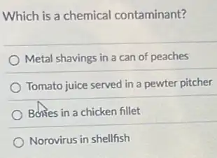 Which is a chemical contaminant?
Metal shavings in a can of peaches
Tomato juice served in a pewter pitcher
Bones in a chicken fillet
Norovirus in shellfish