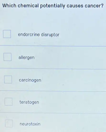 Which chemical potentially causes cancer?
endorcrine disruptor
allergen
carcinogen
teratogen
neurotoxin