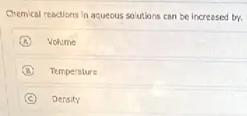 Chemical reactions in aqueous solutions can be increased bv.
A Volume
B Temperature
C Density