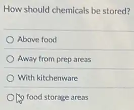 How should chemicals be stored?
Above food
Away from prep areas
With kitchenware
Op food storage areas