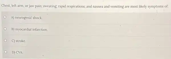 Chest, left arm, or jaw pain; sweating; rapid respirations; and nausea and vomiting are most likely symptoms of:
A) neurogenic shock.
B) myocardial infarction.
C) stroke.
D) CVA.