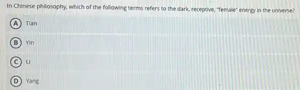 In Chinese philosophy, which of the following terms refers to the dark, receptive,"female" energy in the universe?
A Tian
B Yin
C Li
D Yang