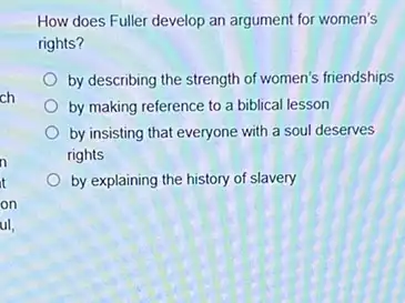 ch
n
it
on
ul,
How does Fuller develop an argument for women's
rights?
by describing the strength of women's friendships
by making reference to a biblical lesson
by insisting that everyone with a soul deserves
rights
by explaining the history of slavery