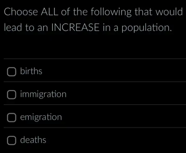 Choose ALL of the following that would
lead I to an INCREASE in a a population
) births
) immigration
) emigration
deaths