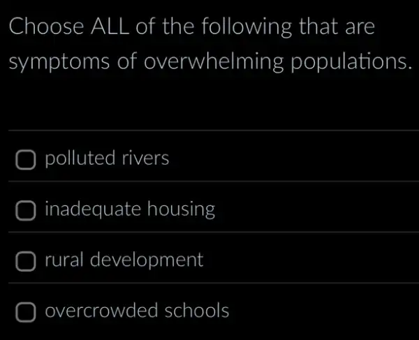 Choose ose ALL L of the following that are
symptoms of overwhelming populations
polluted rivers
inadequate housing
rural I development
overcrowded schools