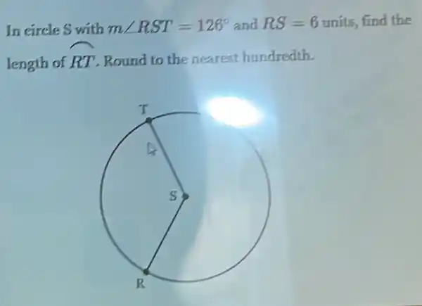 In circle S with mangle RST=126^circ  and RS=6 units, find the
length of
overparen (RT) Round to the nearest hundredth.
square 
T
s