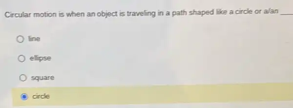 Circular motion is when an object is traveling in a path shaped like a circle or alan __
line
elipse
square
circle