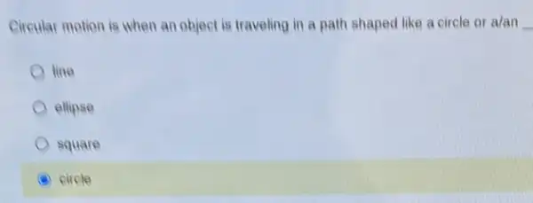 Circular motion is when an object is traveling in a path shaped like a circle or alan __
line
ellipse
square
A circle