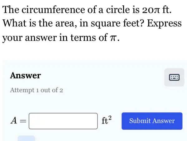 The circumference of a circle is 20pi  ft.
What is the area,in square feet?Express
your answer in terms of pi 
Answer
Attempt 1 out of 2
A=square ft^2