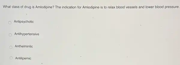 What class of drug is Amlodipine? The indication for Amlodipine is to relax blood vessels and lower blood pressure.
Antipsychotic
Antihypertensive
Anthelmintic
Antilipemic