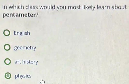 In which class would you most likely learn about
pentameter?
English
geometry
art history
physics