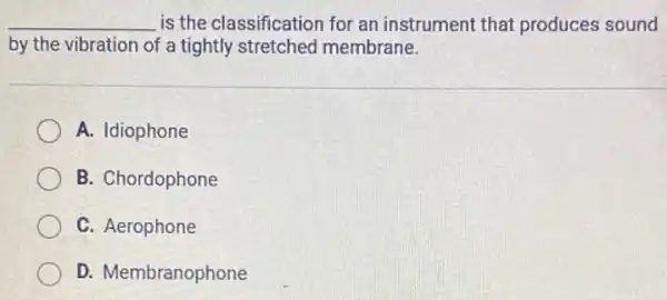 __ is the classification for an instrument that produces sound
by the vibration of a tightly stretched membrane.
A. Idiophone
B. Chordophone
C. Aerophone
D. Membranophone