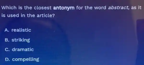 Which is the closest antonym for the word abstract, as it
is used in the article?
A. realistic
B. striking
C. dramatic
D. compelling