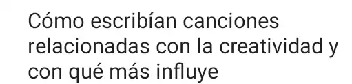 Cómo escribían canciones
relacionadas con la creatividad y
con qué más influye