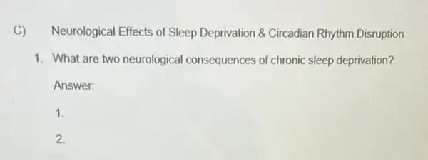 C)
Neurological Effects of Sleep Deprivation &Circadian Rhythm Disruption
1. What are two neurological consequences of chronic sleep deprivation?
Answer:
1.
2.