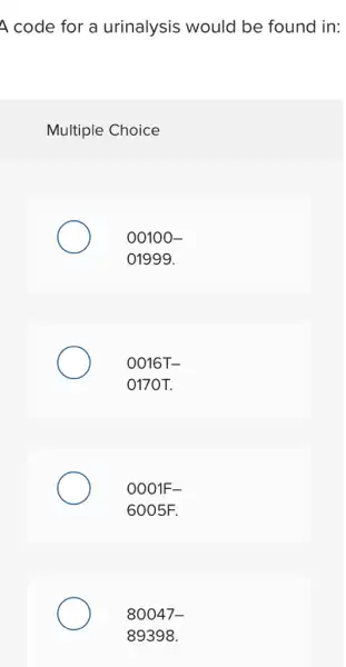 A code for a urinalysis would be found in:
Multiple Choice
00100-
01999.
0016T-
O170T.
0001F-
6005F.
80047-
89398.