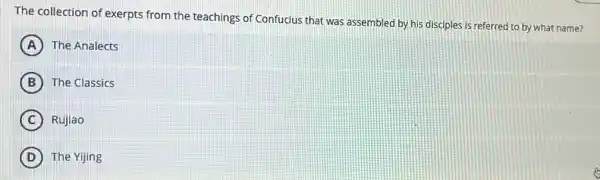 The collection of exerpts from the teachings of Confucius that was assembled by his disciples is referred to by what name?
A The Analects
B The Classics
C Rujiao
D The Yijing