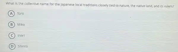 What is the collective name for the Japanese local traditions closely tied to nature, the native land, and its rulers?
A ) Torii
B Miko
C Inari
D Shinto (D)