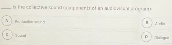 __ is the collective sound components of an audiovisual program>
A Production sound a
B ) Audio
C )
Sound
D Dialogue v