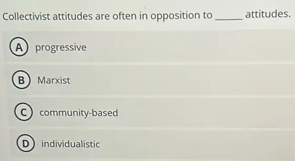 Collectivist attitudes are often in opposition to __ attitudes.
A progressive
B Marxist
C community-based
D individualistic