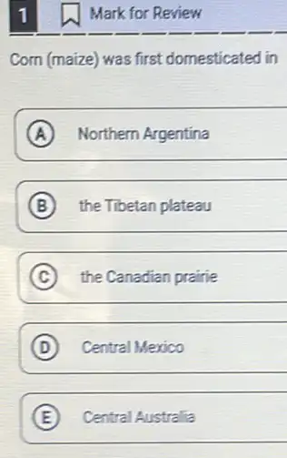 Com (maize) was first domesticated in
A Northern Argentina
B the Tibetan plateau (B
C the Canadian prairie (C)
D Central Mexico D
E Central Australia