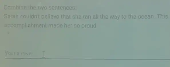 Combine the two sentences:
Sarah couldn't believe that she ran all the way to the ocean . This
accomplishment made her so proud.
Your answer