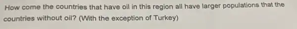 How come the countries that have oil in this region all have larger populations that the
countries without oil?(With the exception of Turkey)