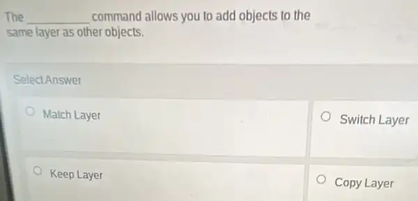 The __ command allows you to add objects to the
same layer as other objects.
Select Answer
Match Layer
Switch Layer
Keep Layer
Copy Layer