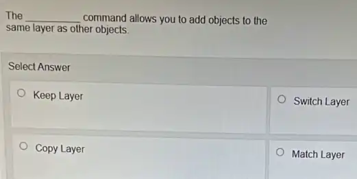 The __ command allows you to add objects to the
same layer as other objects.
Select Answer
Keep Layer
Copy Layer
Switch Layer
Match Layer