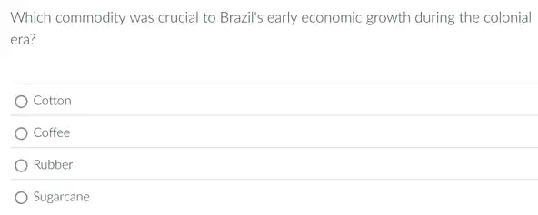 Which commodity was crucial to Brazil's early economic growth during the colonial
era?
Cotton
) Coffee
Rubber
Sugarcane