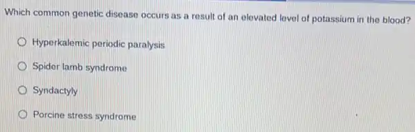 Which common genetic disease occurs as a result of an elevated level of potassium in the blood?
Hyperkalemic periodic paralysis
Spider lamb syndrome
Syndactyly
D Porcine stress syndrome