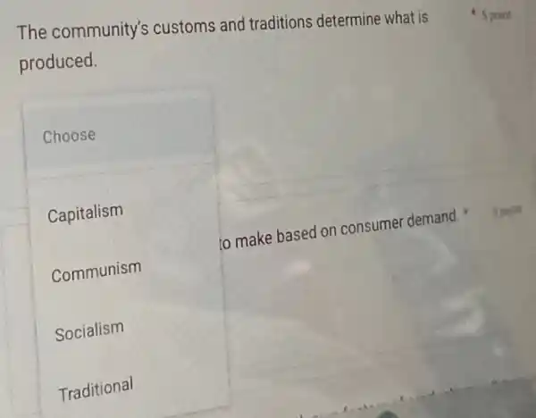 The community's customs and traditions determine what is
produced.
Choose
Capitalism
Communism
Socialism
Traditional
to make based on consumer demand. 5 point
5 point