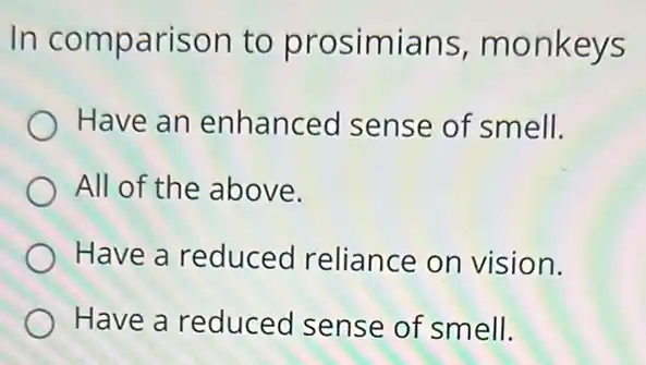 In comparison to prosimians monkeys
Have an enhanced sense of smell.
All of the above.
Have a reduced reliance on vision.
Have a reduced sense of smell.