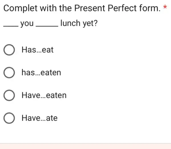 Complet with the Present Perfect form.
__ you __ lunch yet?
Has...eat
has...eaten
) Have...eaten
Have...ate