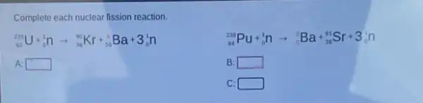 Complete each nuclear fission reaction.
(}_{92)^235U+_(0)^1narrow _(30)^90Kr+_(50)^ABa+3_(0)^1n
(}_{94)^239Pu+_(0)^1narrow _(c)^8Ba+_(38)^91Sr+3_(0)^1n
: square 
B square  politician
C: square