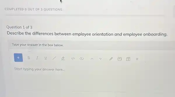 COMPLETED O OUT OF 3 QUESTIONS.
Question 1 of 3
Describe the differences between employee orientation and employee onboarding.
Type your answer in the box below.
Start typing your answer here...