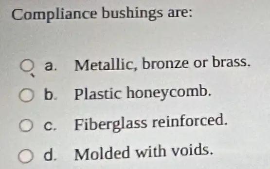 Compliance bushings are:
a. Metallic bronze or brass.
b. Plastic honeycomb.
c. Fiberglass reinforced.
d. Molded with voids.