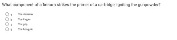 What component of a firearm strikes the primer of a cartridge, igniting the gunpowder?
The chamber
b The trigger
The grip
d The firing pin