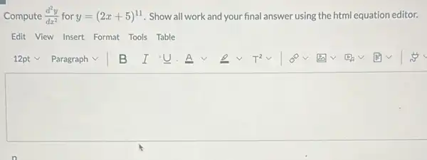 Compute (d^2y)/(dx^2) for y=(2x+5)^11 . Show all work and your final answer using the html equation editor.
Edit View Insert Format Tools Table
square