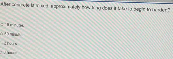 After concrete is mixed, approximately how long does it take to begin to harden?
15 minutes
60 minutes
2 hours
3 hours