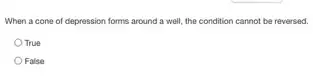 When a cone of depression forms around a well, the condition cannot be reversed.
True
False